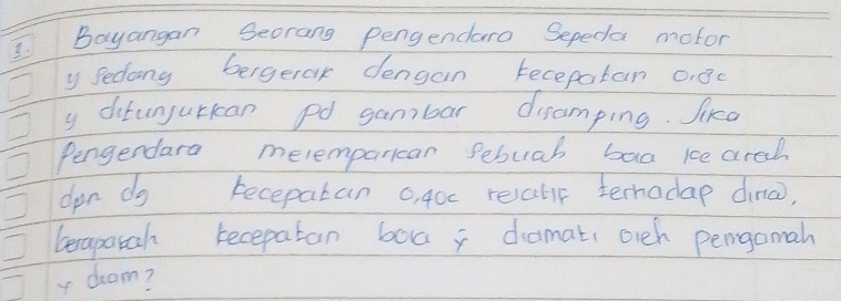 IBayangan Seorang pengendaro Sepeda motor 
y Sedong bergerar dengan tecepatan o, 8c
y ditunjurkan pd gambar disamping. Jirca 
Pengerdara meremparican febuab bag ice arach 
dpn dg recepatan o, 40c revalir ternodap dina, 
beaparah recepatan boa damat, oich pengamah 
rdeam?