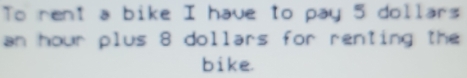 To ment a bike I have to pay 5 dollars
an hour plus 8 dollars for renting the 
bike.