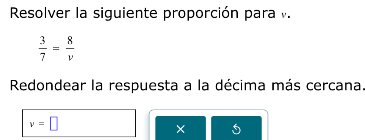 Resolver la siguiente proporción para v.
 3/7 = 8/v 
Redondear la respuesta a la décima más cercana.
v=□
× 
O