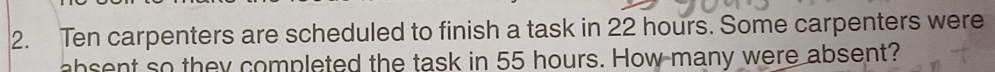 Ten carpenters are scheduled to finish a task in 22 hours. Some carpenters were 
bsent so they completed the task in 55 hours. How many were absent?