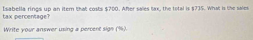 Isabella rings up an item that costs $700. After sales tax, the total is $735. What is the sales 
tax percentage? 
Write your answer using a percent sign (%).