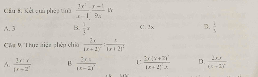 Kết quả phép tính  3x^2/x-1 ·  (x-1)/9x  là:
A. 3 B.  1/3 x C. 3x D.  1/3 
Câu 9. Thực hiện phép chia frac 2x(x+2)^2:frac x(x+2)^2
A.  2x:x/(x+2^2  frac 2xx(x+2)^2 .C. frac 2x.(x+2)^2(x+2)^2.x D. frac 2xx(x+2)^4
B.