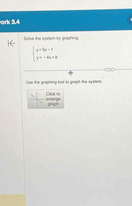 ork 3.4 
Solve the system by graphing.
beginarrayl y=5x-1 y=-4x+8endarray.
Use the graphing tool to graph the system. 
Click to 
enlarge 
graph