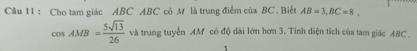 Cho tam giác ABC ABC có M là trung điểm của BC. Biết AB=3, BC=8,
cos AMB= 5sqrt(13)/26  và trung tuyến AM có độ dài lớn hơn 3. Tính diện tích của tam giác ABC. 
1