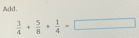 Add.
 3/4 + 5/8 + 1/4 =□