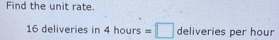 Find the unit rate.
16 deliveries in 4hours=□ deliveries per hour