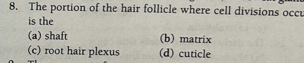 The portion of the hair follicle where cell divisions occu
is the
(a) shaft (b) matrix
(c) root hair plexus (d) cuticle