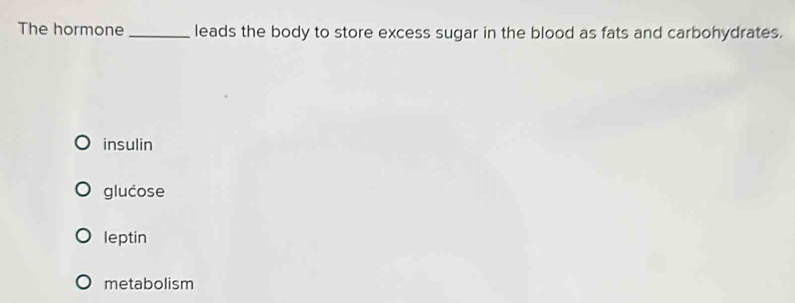 The hormone _leads the body to store excess sugar in the blood as fats and carbohydrates.
insulin
glucose
leptin
metabolism