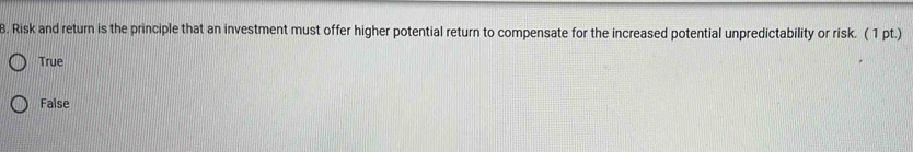 Risk and return is the principle that an investment must offer higher potential return to compensate for the increased potential unpredictability or risk. ( 1 pt.)
True
False