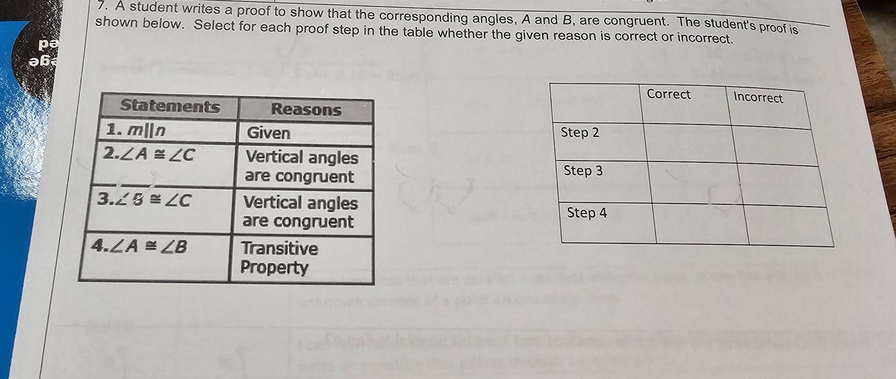 A student writes a proof to show that the corresponding angles, A and B, are congruent. The student's proof is
shown below. Select for each proof step in the table whether the given reason is correct or incorrect.