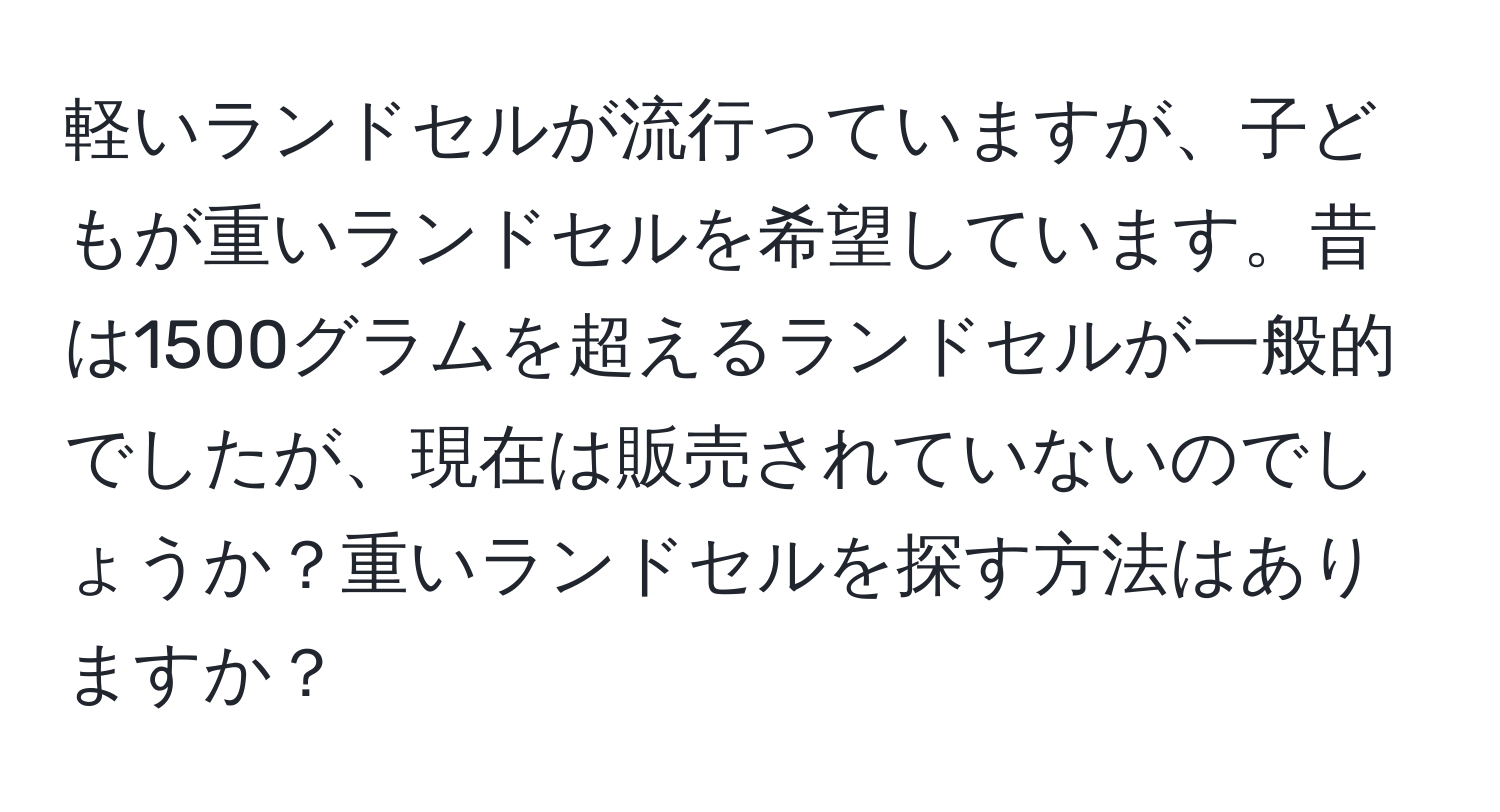 軽いランドセルが流行っていますが、子どもが重いランドセルを希望しています。昔は1500グラムを超えるランドセルが一般的でしたが、現在は販売されていないのでしょうか？重いランドセルを探す方法はありますか？