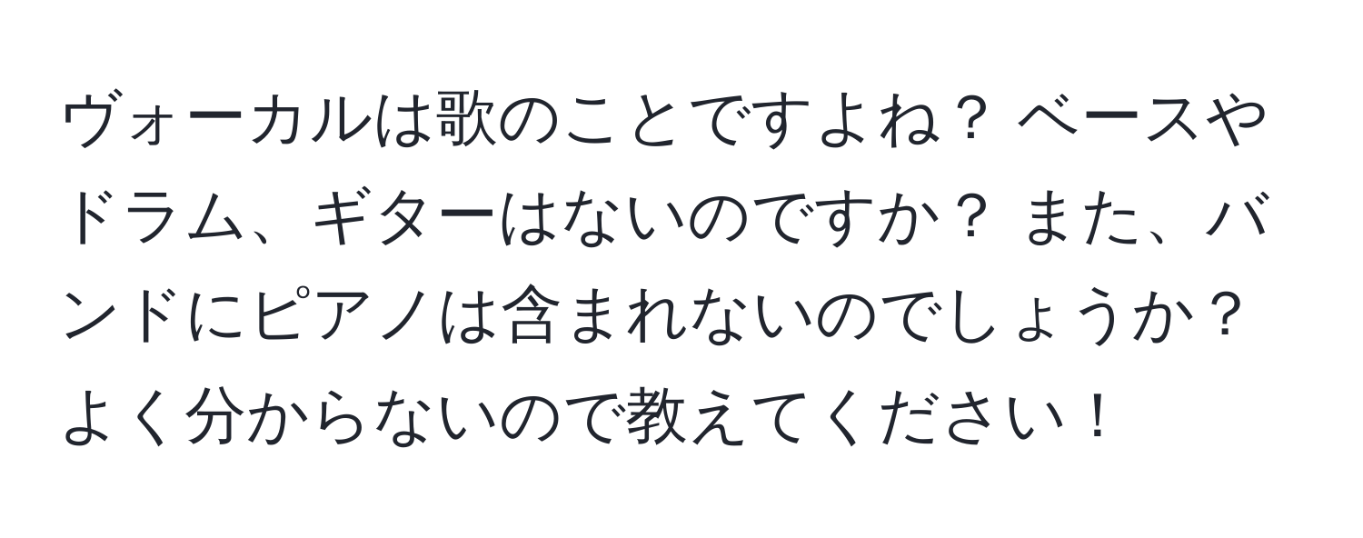 ヴォーカルは歌のことですよね？ ベースやドラム、ギターはないのですか？ また、バンドにピアノは含まれないのでしょうか？ よく分からないので教えてください！