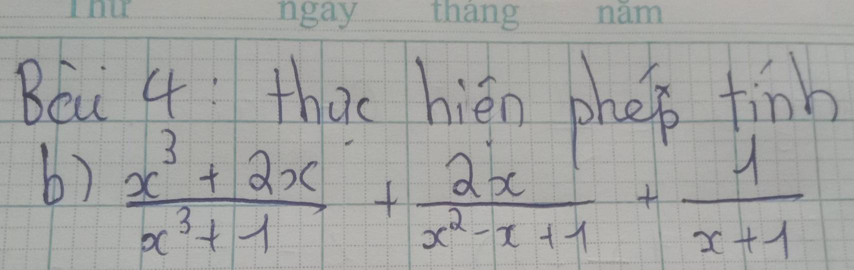 Béu 4: that hién phen finb 
b)  (x^3+2x)/x^3+1 + 2x/x^2-x+1 + 1/x+1 