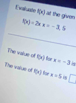 Evaluate f(x) at the given
f(x)=2xx=-3,5
The value of f(x) for x=-3 is 
The value of f(x) for x=5 is □