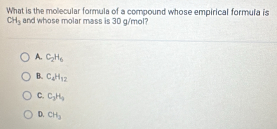 What is the molecular formula of a compound whose empirical formula is
CH_3 and whose molar mass is 30 g/mol?
A. C_2H_6
B. C_4H_12
C. C_3H_9
D. CH_3