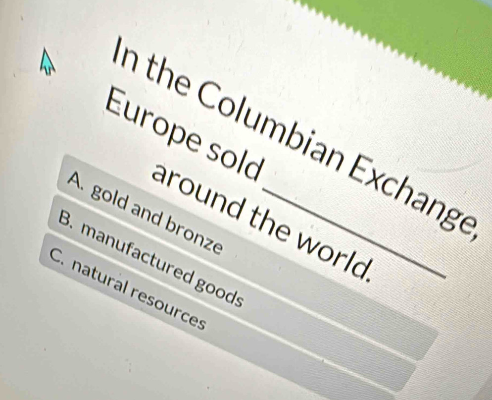 Europe solc
n the Columbian Exchange
A. gold and bronze_
around the world
B. manufactured good
C. natural resources