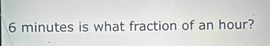 6 minutes is what fraction of an hour?