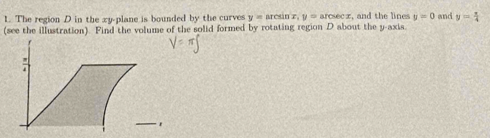 The region D in the xy -plane is bounded by the curves y= arcsin x, y=arcsec x , and the lines y=0 and y= π /4 
(see the illustration) Find the volume of the solid formed by rotating region D about the y-axis.