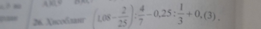 A10,9 D 
26. Xвсоδланг (1,08- 2/25 ): 4/7 -0,25: 1/3 +0,(3).