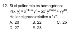 Si el polinomio es homogéneo:
P(x,y)=x^(14+m)y^n-5x^ny^(2m+4)+7y^(49). 
Hallar el grado relativo a "x".
A. 20 B. 22 C. 25
D. 27 E. 28