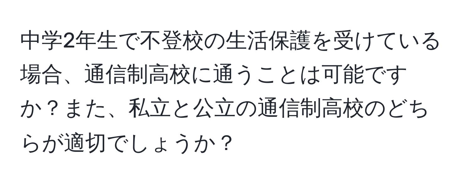 中学2年生で不登校の生活保護を受けている場合、通信制高校に通うことは可能ですか？また、私立と公立の通信制高校のどちらが適切でしょうか？