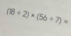 (18/ 2)* (56/ 7)=