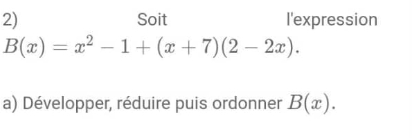 Soit l'expression
B(x)=x^2-1+(x+7)(2-2x). 
a) Développer, réduire puis ordonner B(x).