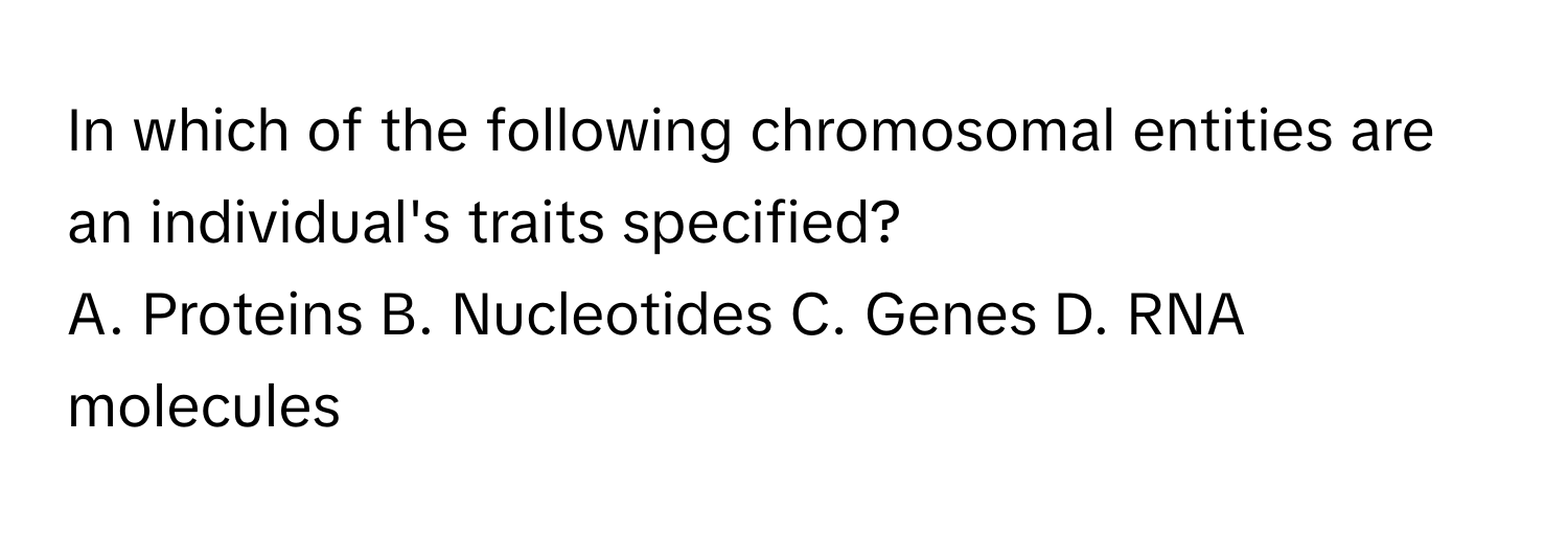 In which of the following chromosomal entities are an individual's traits specified?

A. Proteins B. Nucleotides C. Genes D. RNA molecules