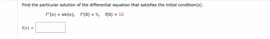 Find the particular solution of the differential equation that satisfies the initial condition(s).
f''(x)=sin (x), f'(0)=9, f(0)=12
f(x)=□