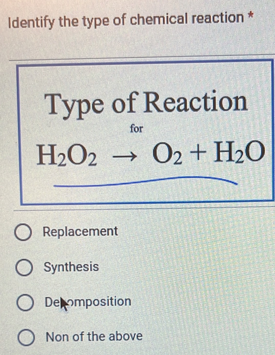 Identify the type of chemical reaction *
Type of Reaction
for
H_2O_2to O_2+H_2O
Replacement
Synthesis
Decomposition
Non of the above