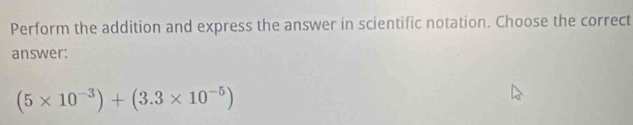 Perform the addition and express the answer in scientific notation. Choose the correct 
answer:
(5* 10^(-3))+(3.3* 10^(-5))