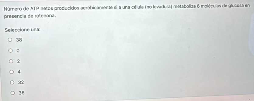 Número de ATP netos producidos aeróbicamente si a una célula (no levadura) metaboliza 6 moléculas de glucosa en
presencia de rotenona.
Seleccione una:
38
0
2
4
32
36