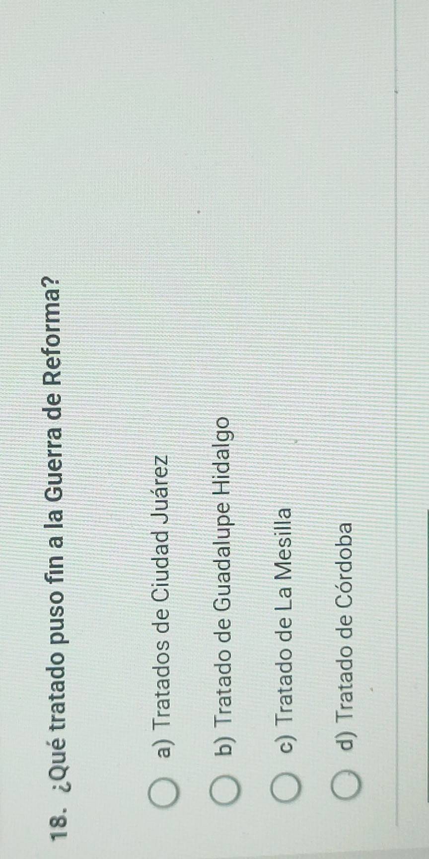 ¿Qué tratado puso fin a la Guerra de Reforma?
a) Tratados de Ciudad Juárez
b) Tratado de Guadalupe Hidalgo
c) Tratado de La Mesilla
d) Tratado de Córdoba