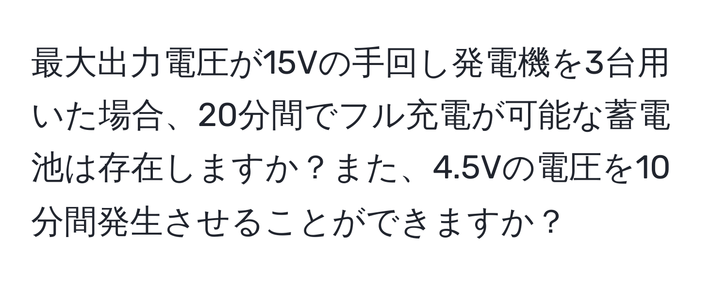 最大出力電圧が15Vの手回し発電機を3台用いた場合、20分間でフル充電が可能な蓄電池は存在しますか？また、4.5Vの電圧を10分間発生させることができますか？