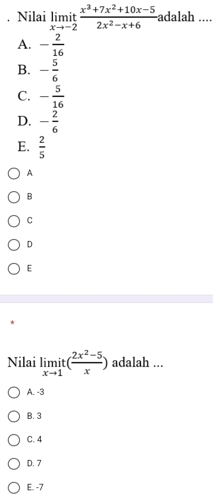 Nilai limlimits _xto -2it (x^3+7x^2+10x-5)/2x^2-x+6 . adalah ....
A. - 2/16 
B. - 5/6 
C. - 5/16 
D. - 2/6 
E.  2/5 
A
B
C
D
E
Nilai limlimits _xto 1it( (2x^2-5)/x ) adalah ...
A. -3
B. 3
C. 4
D. 7
E. -7