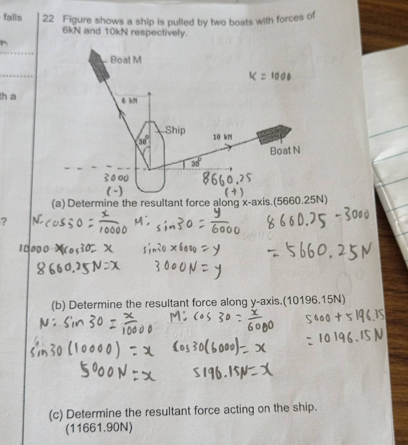 falls 22 Figure shows a ship is pulled by two boats with forces of
6kN and 10kN respectively.
_
_
th a
(a) Determine the resultant force along x-axis. (5660.25N)
?
(b) Determine the resultant force along y-axis. (10196.15N)
(c) Determine the resultant force acting on the ship.
(11661.90N)