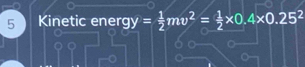 Kinetic ener gy= 1/2 mv^2= 1/2 * 0.4* 0.25^2