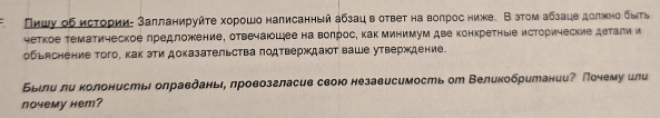 Пишу об исτории- заπланируйτе хорошо написанный абзац вотвеτ на вопрос ниже. В зтом абзаце долίнно быτь 
четкое тематическое лредложкение, отвечаюошее на волрос, как минимум две конкретныіе исторические детали и 
обьяснение того, как зти доказательства πодтверждают ваше утверждение 
Быιли ли колонисть олравданьι, лровозгласив своюо независимость от ВеликобританииР Почему или 
почему неm?