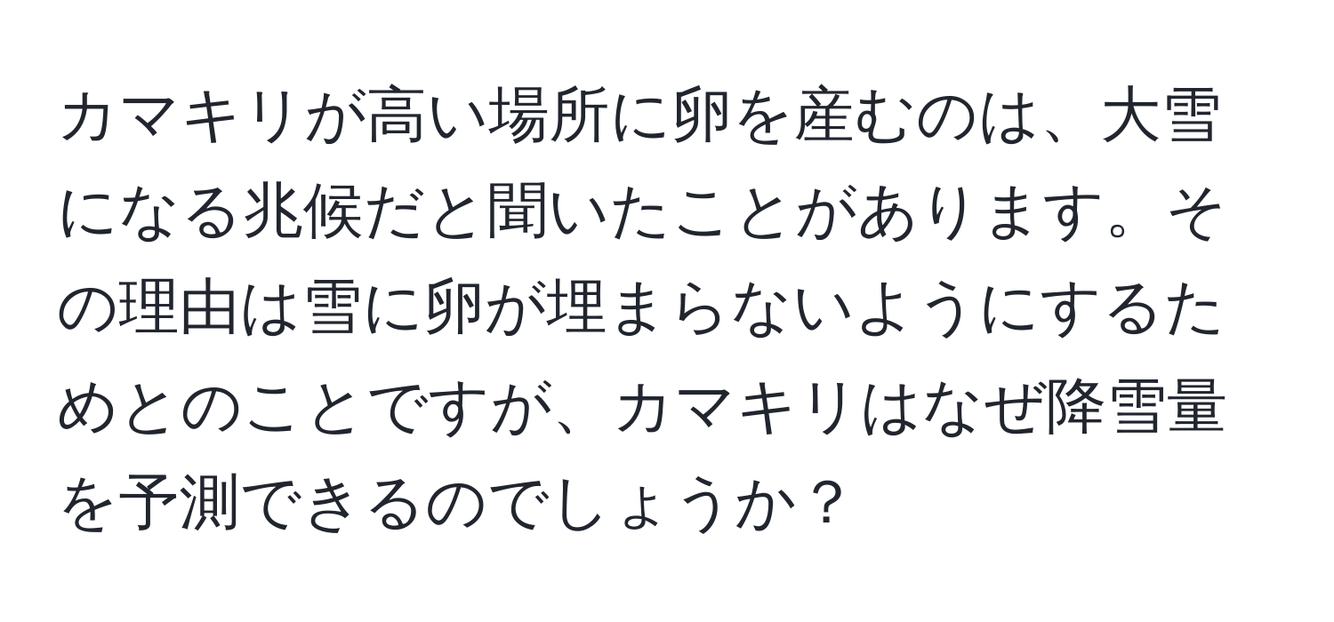 カマキリが高い場所に卵を産むのは、大雪になる兆候だと聞いたことがあります。その理由は雪に卵が埋まらないようにするためとのことですが、カマキリはなぜ降雪量を予測できるのでしょうか？