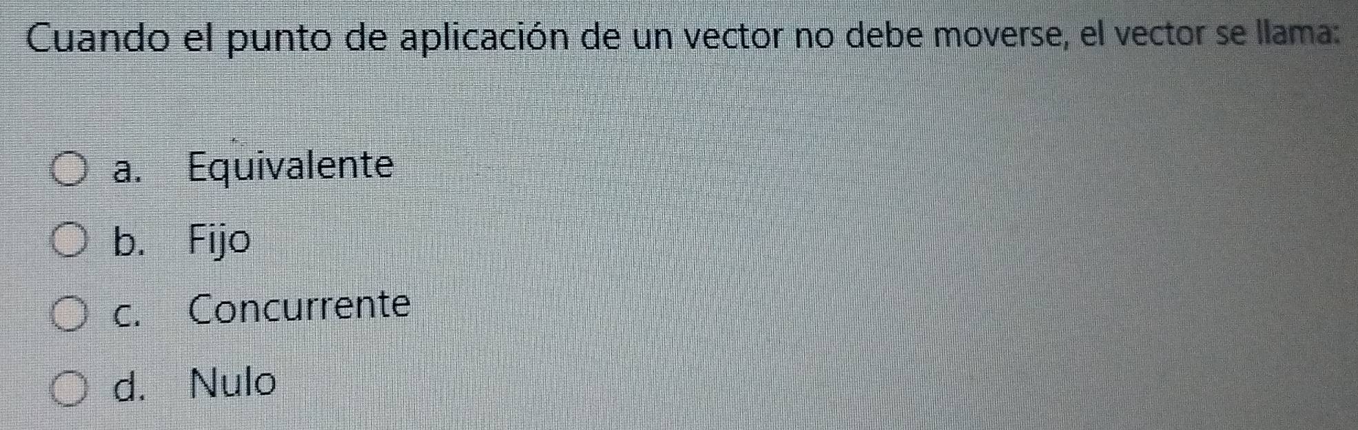 Cuando el punto de aplicación de un vector no debe moverse, el vector se llama:
a. Equivalente
b. Fijo
c. Concurrente
d. Nulo