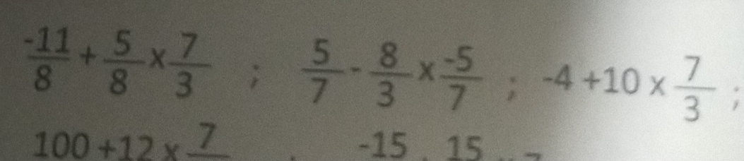  (-11)/8 + 5/8 *  7/3 ;  5/7 - 8/3 *  (-5)/7 ; -4+10*  7/3 ;
100+12* frac 7 -15 . 15