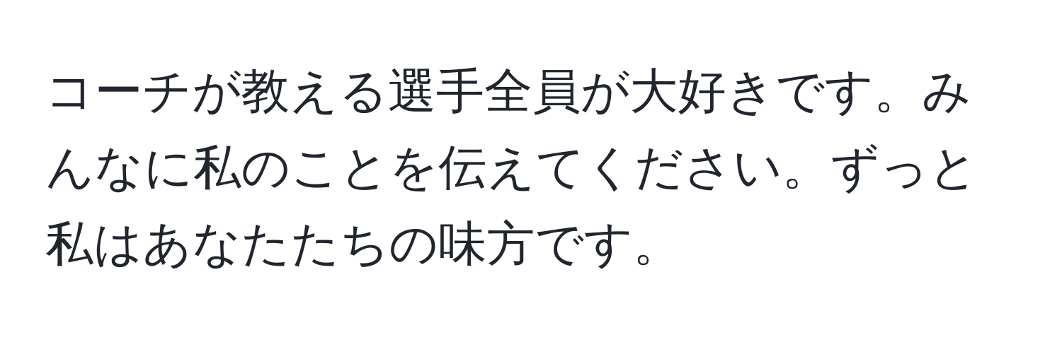 コーチが教える選手全員が大好きです。みんなに私のことを伝えてください。ずっと私はあなたたちの味方です。