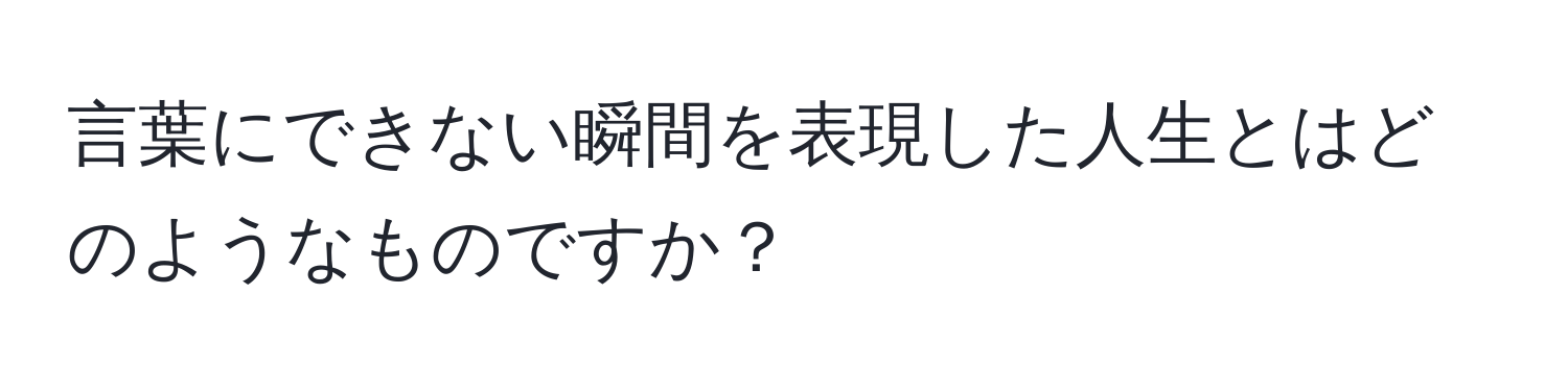 言葉にできない瞬間を表現した人生とはどのようなものですか？