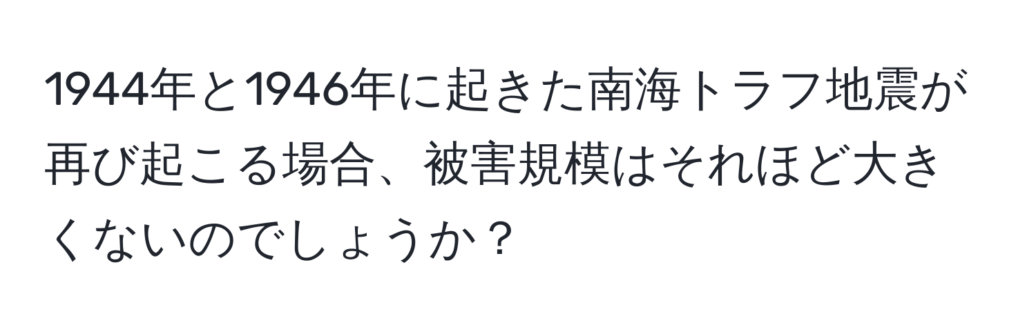 1944年と1946年に起きた南海トラフ地震が再び起こる場合、被害規模はそれほど大きくないのでしょうか？