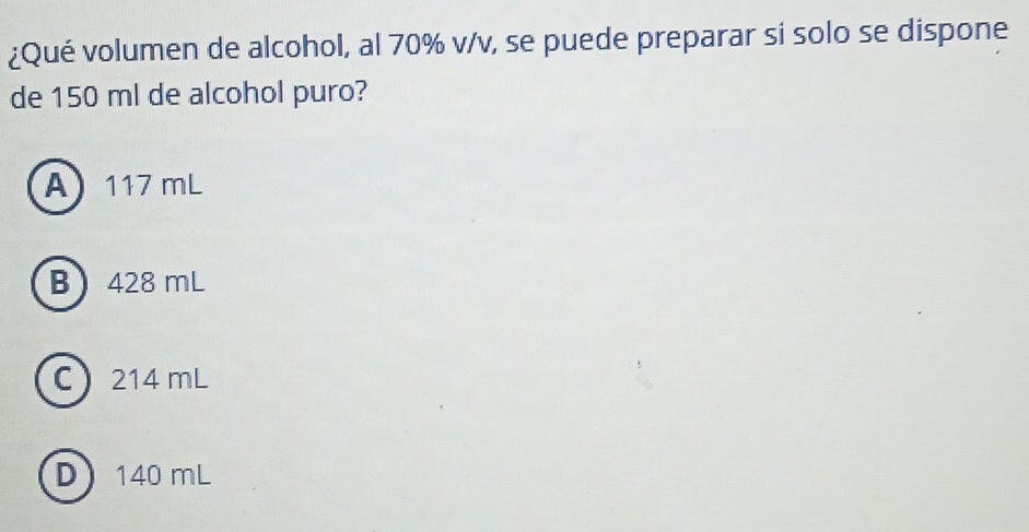 ¿Qué volumen de alcohol, al 70% v/v, se puede preparar si solo se dispone
de 150 ml de alcohol puro?
A 117 mL
B 428 mL
C 214 mL
D 140 mL