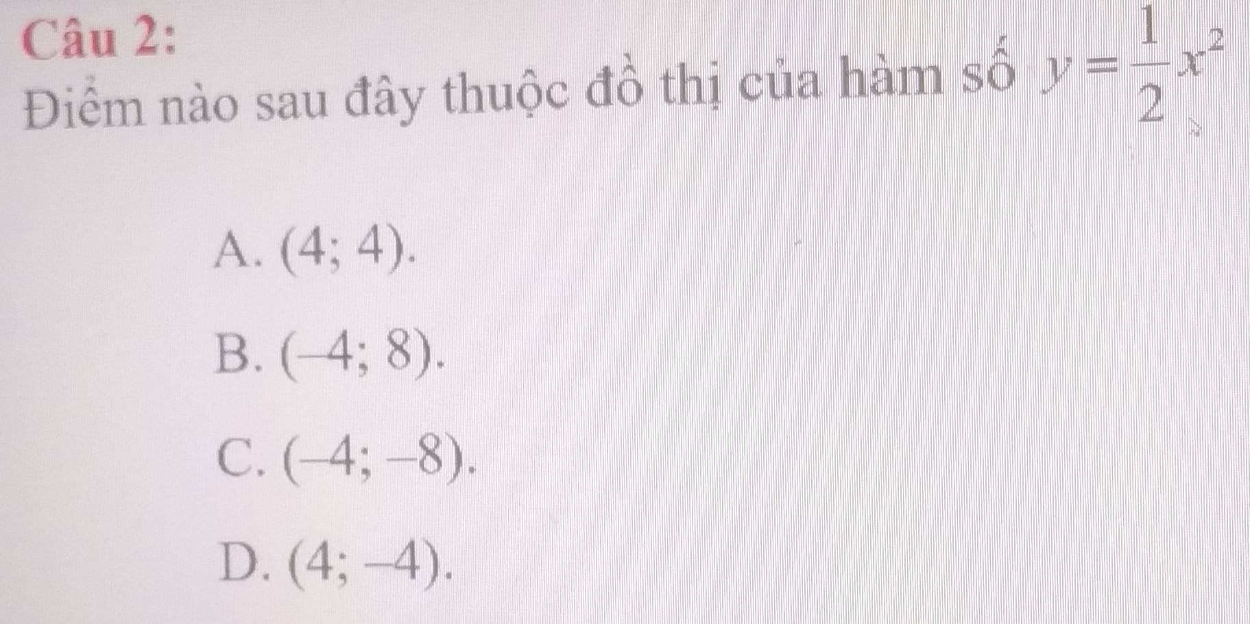 Điểm nào sau đây thuộc đồ thị của hàm số y= 1/2 x^2
A. (4;4).
B. (-4;8).
C. (-4;-8).
D. (4;-4).