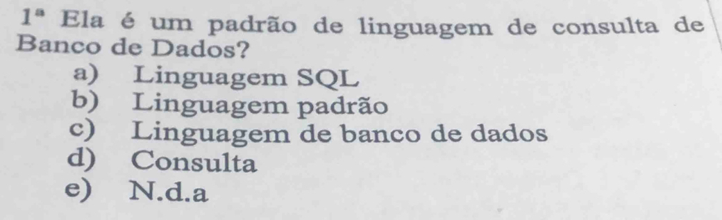 1^a Ela é um padrão de linguagem de consulta de
Banco de Dados?
a) Linguagem SQL
b) Linguagem padrão
c) Linguagem de banco de dados
d) Consulta
e) N.d.a