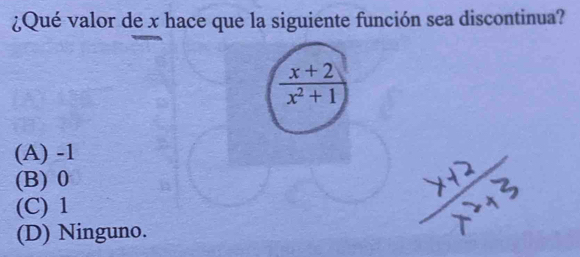 ¿Qué valor de x hace que la siguiente función sea discontinua?
 (x+2)/x^2+1 
(A) -1
(B) 0
(C) 1
(D) Ninguno.