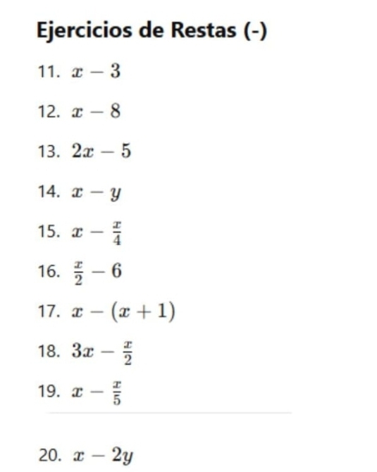 Ejercicios de Restas (-) 
11. x-3
12. x-8
13. 2x-5
14. x-y
15. x- x/4 
16.  x/2 -6
17. x-(x+1)
18. 3x- x/2 
19. x- x/5 
20. x-2y