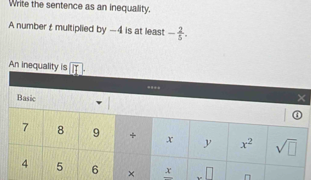 Write the sentence as an inequality.
A number t multiplied by -4 is at least - 2/5 .
An inequ
_ x